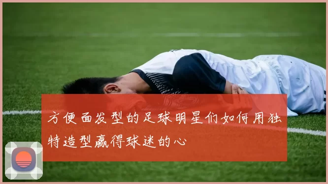 方便面发型的足球明星们如何用独特造型赢得球迷的心
