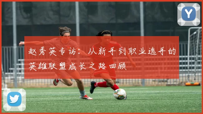 赵秀英专访：从新手到职业选手的英雄联盟成长之路回顾