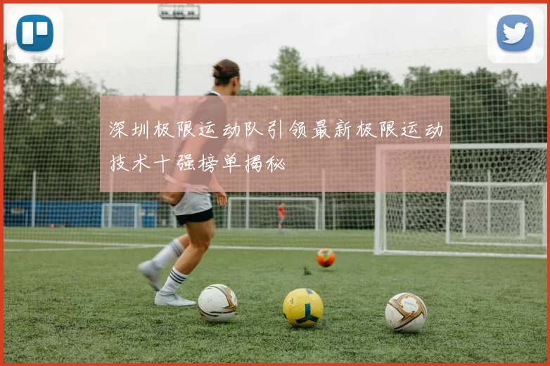 深圳极限运动队引领最新极限运动技术十强榜单揭秘