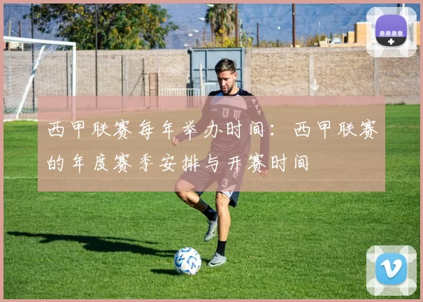 西甲联赛每年举办时间：西甲联赛的年度赛季安排与开赛时间