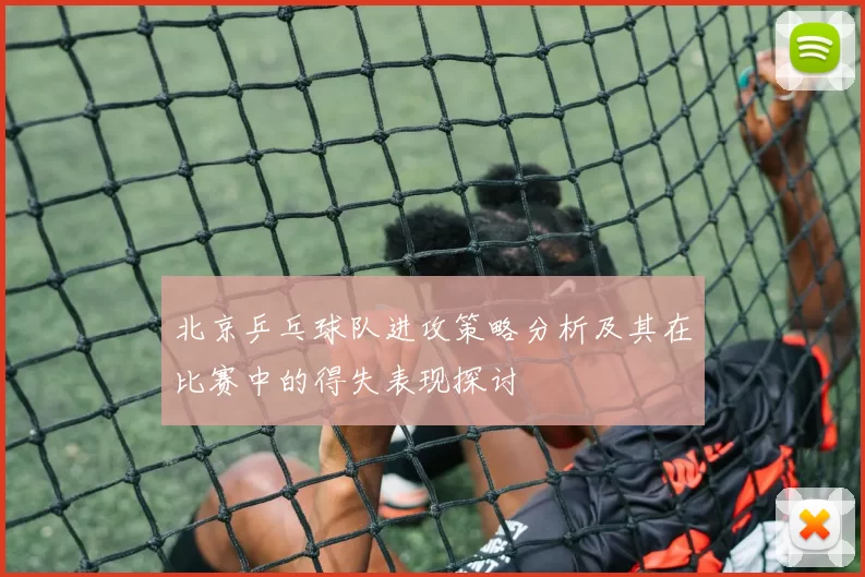 北京乒乓球队进攻策略分析及其在比赛中的得失表现探讨