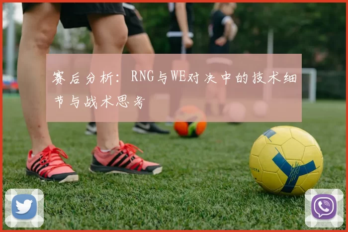 赛后分析：RNG与WE对决中的技术细节与战术思考