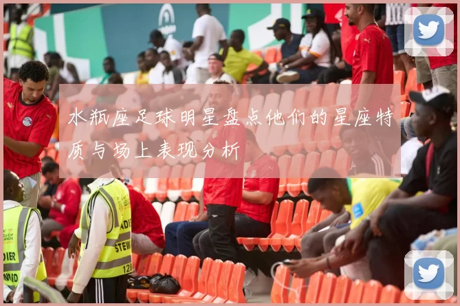 水瓶座足球明星盘点他们的星座特质与场上表现分析