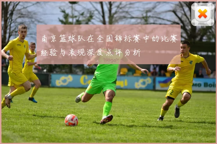 南京篮球队在全国锦标赛中的比赛经验与表现深度点评分析
