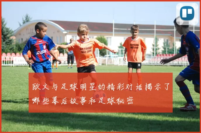 欧文与足球明星的精彩对话揭示了哪些幕后故事和足球秘密