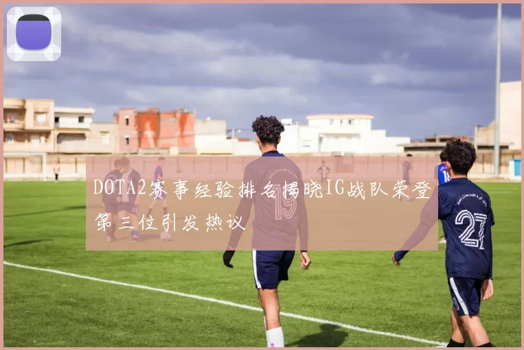 DOTA2赛事经验排名揭晓IG战队荣登第三位引发热议