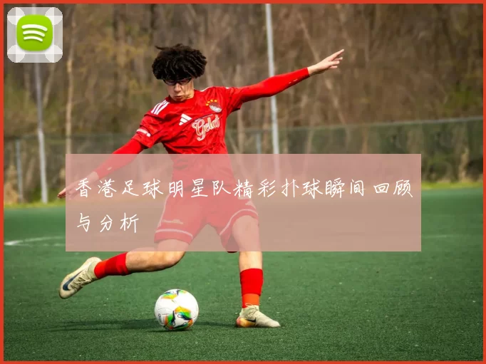 香港足球明星队精彩扑球瞬间回顾与分析
