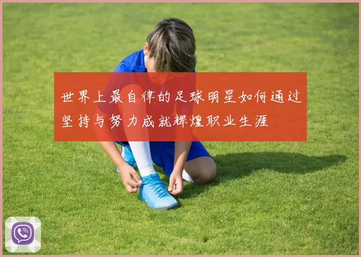 世界上最自律的足球明星如何通过坚持与努力成就辉煌职业生涯