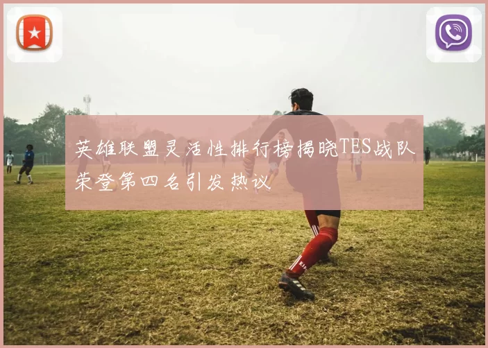 英雄联盟灵活性排行榜揭晓TES战队荣登第四名引发热议