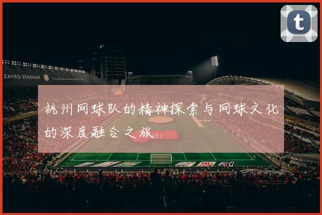 杭州网球队的精神探索与网球文化的深度融合之旅