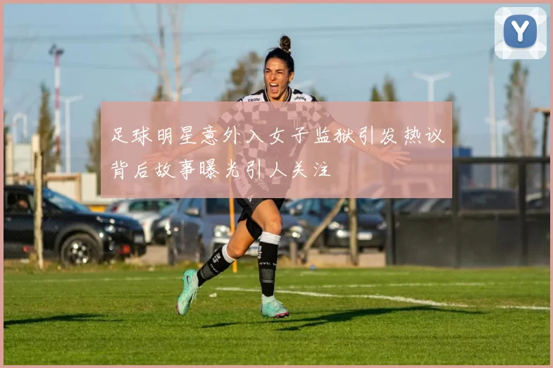 足球明星意外入女子监狱引发热议背后故事曝光引人关注