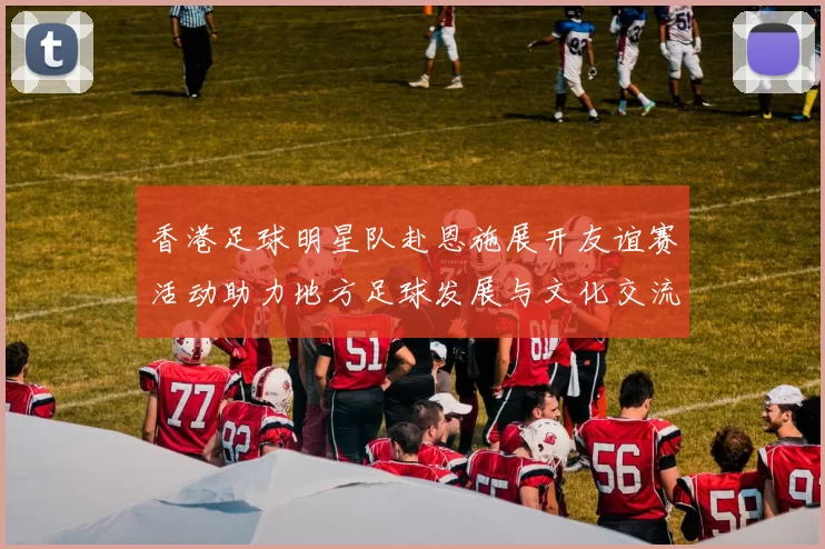 香港足球明星队赴恩施展开友谊赛活动助力地方足球发展与文化交流