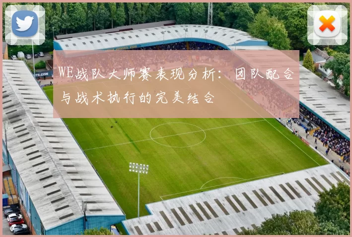 WE战队大师赛表现分析：团队配合与战术执行的完美结合