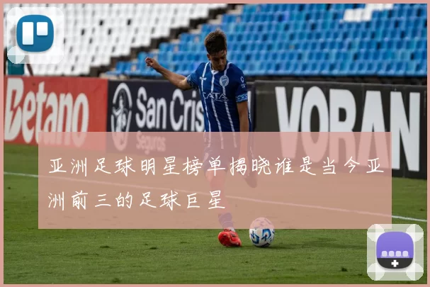 亚洲足球明星榜单揭晓谁是当今亚洲前三的足球巨星