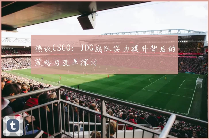 热议CSGO：JDG战队实力提升背后的策略与变革探讨