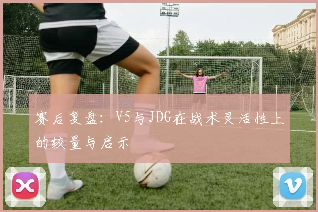 赛后复盘：V5与JDG在战术灵活性上的较量与启示