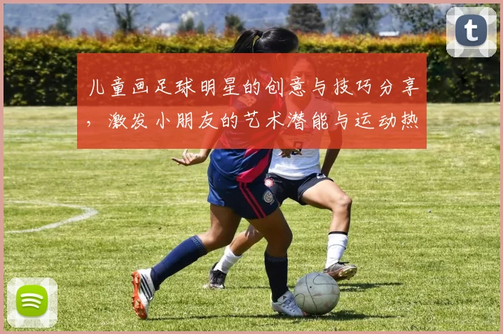 儿童画足球明星的创意与技巧分享，激发小朋友的艺术潜能与运动热情