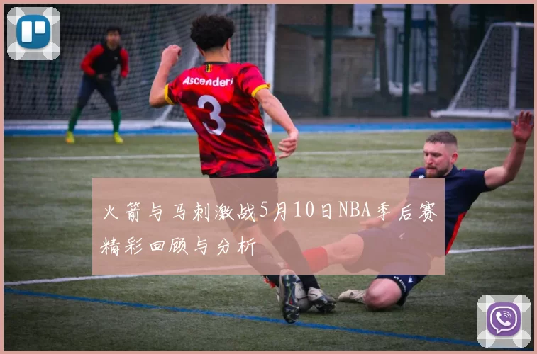 火箭与马刺激战5月10日NBA季后赛精彩回顾与分析