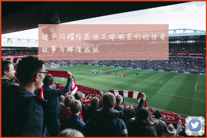 德字闪耀绿茵场足球明星们的传奇故事与辉煌成就