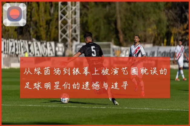 从绿茵场到银幕上被演艺圈耽误的足球明星们的遗憾与追寻