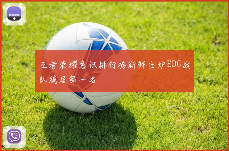 王者荣耀意识排行榜新鲜出炉EDG战队稳居第一名