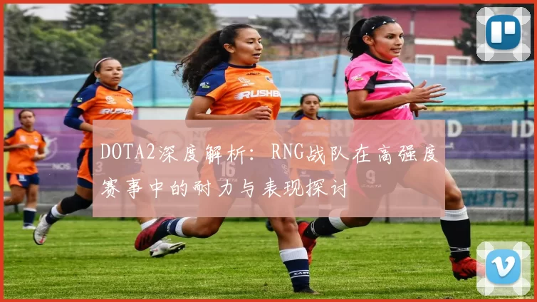 DOTA2深度解析：RNG战队在高强度赛事中的耐力与表现探讨