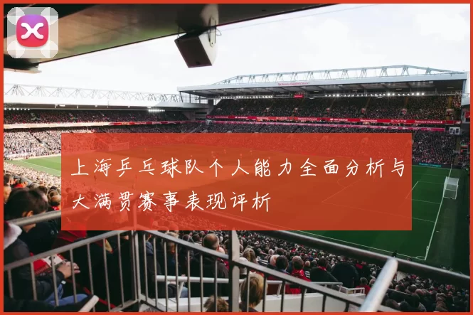 上海乒乓球队个人能力全面分析与大满贯赛事表现评析