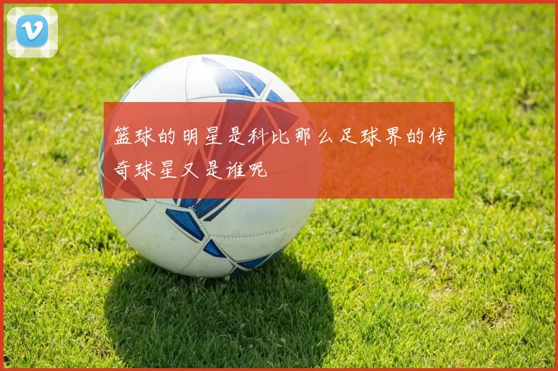 篮球的明星是科比那么足球界的传奇球星又是谁呢