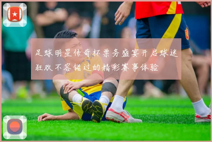 足球明星传奇杯票务盛宴开启球迷狂欢不容错过的精彩赛事体验