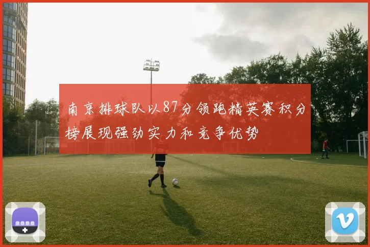 南京排球队以87分领跑精英赛积分榜展现强劲实力和竞争优势