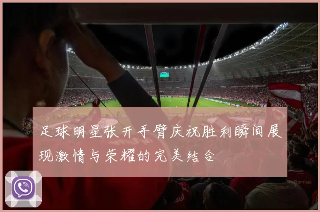 足球明星张开手臂庆祝胜利瞬间展现激情与荣耀的完美结合