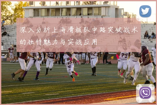 深入分析上海滑板队中路突破战术的独特魅力与实战应用