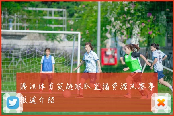 腾讯体育英超球队直播资源及赛事报道介绍