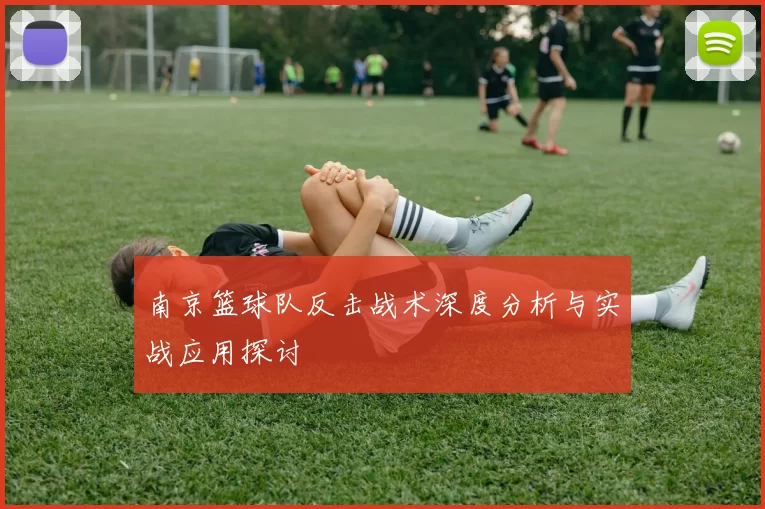 南京篮球队反击战术深度分析与实战应用探讨