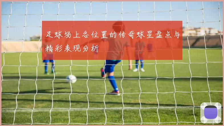 足球场上各位置的传奇球星盘点与精彩表现分析