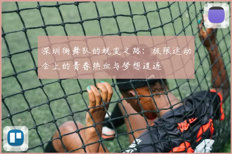 深圳街舞队的蜕变之路：极限运动会上的青春热血与梦想追逐