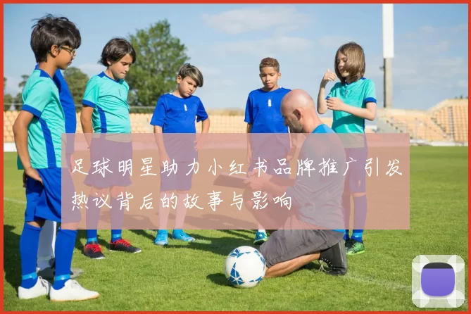 足球明星助力小红书品牌推广引发热议背后的故事与影响