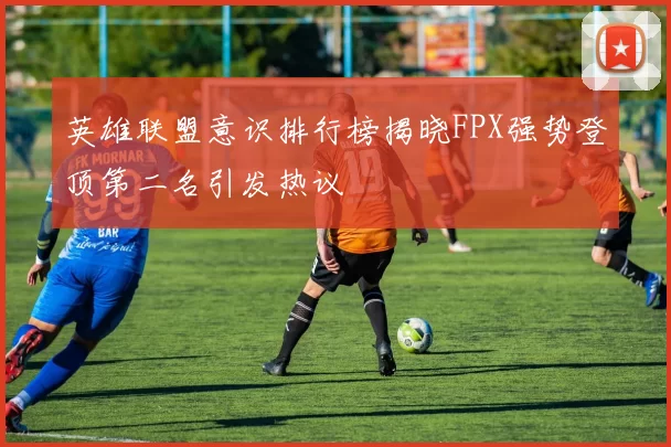英雄联盟意识排行榜揭晓FPX强势登顶第二名引发热议