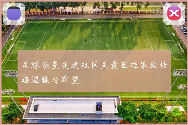 足球明星走进社区关爱困难家庭传递温暖与希望