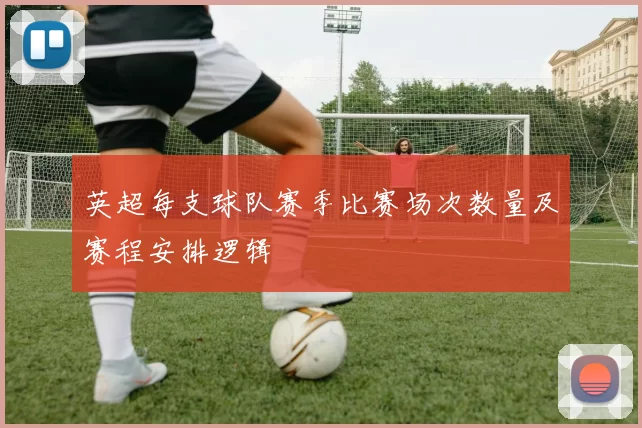 英超每支球队赛季比赛场次数量及赛程安排逻辑