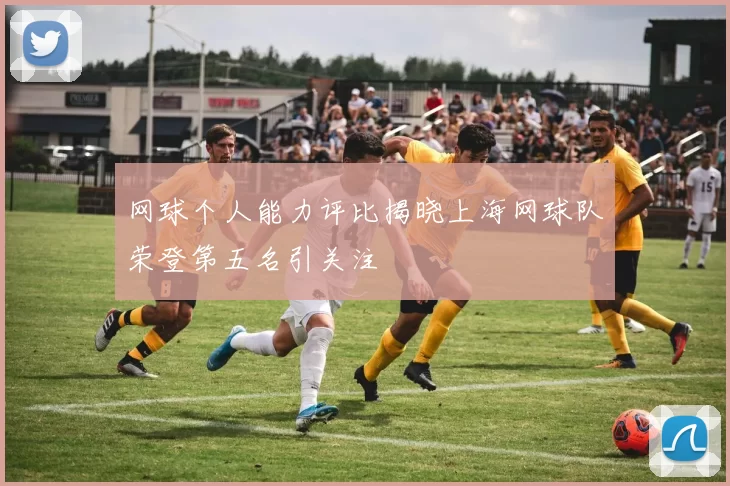 网球个人能力评比揭晓上海网球队荣登第五名引关注
