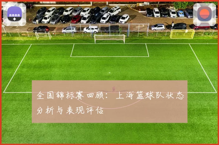 全国锦标赛回顾：上海篮球队状态分析与表现评估