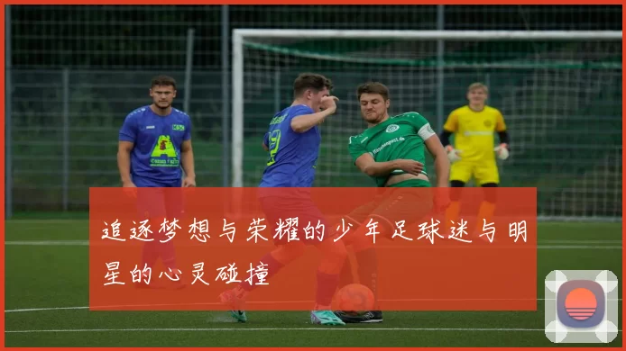 追逐梦想与荣耀的少年足球迷与明星的心灵碰撞