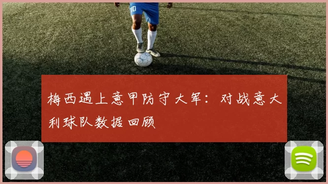 梅西遇上意甲防守大军：对战意大利球队数据回顾