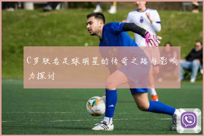 C罗联名足球明星的传奇之路与影响力探讨