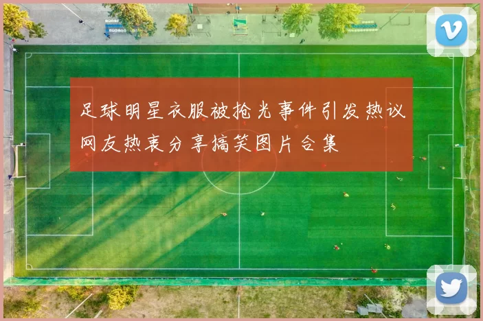 足球明星衣服被抢光事件引发热议网友热衷分享搞笑图片合集