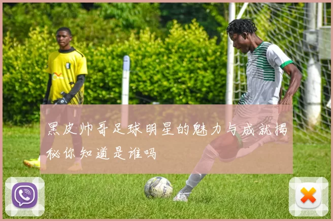 黑皮帅哥足球明星的魅力与成就揭秘你知道是谁吗