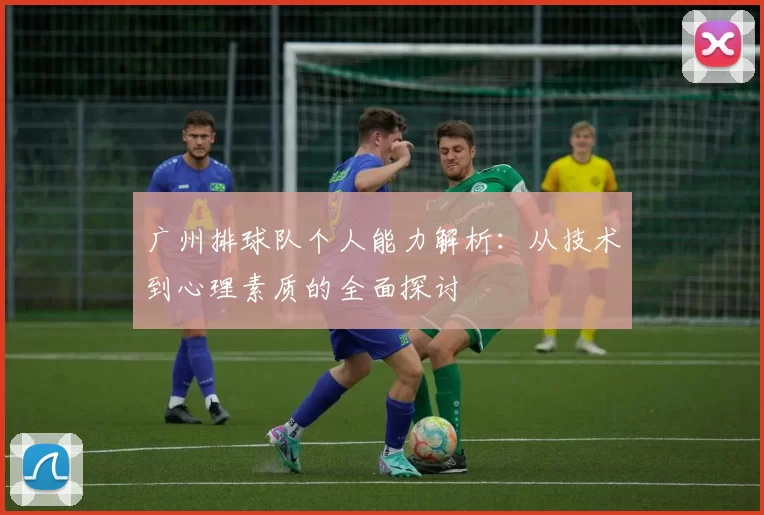 广州排球队个人能力解析：从技术到心理素质的全面探讨