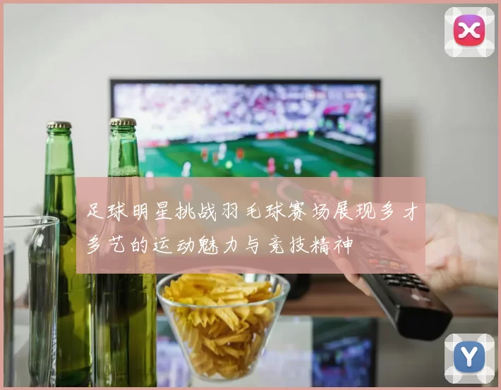 足球明星挑战羽毛球赛场展现多才多艺的运动魅力与竞技精神