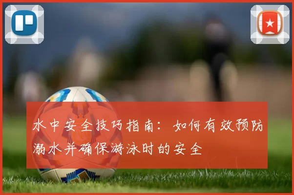 水中安全技巧指南：如何有效预防溺水并确保游泳时的安全
